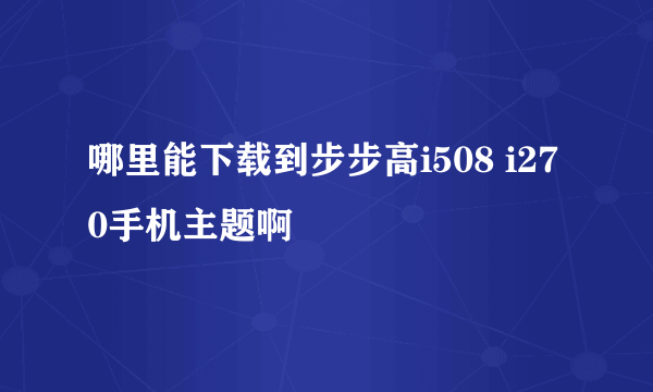 哪里能下载到步步高i508 i270手机主题啊