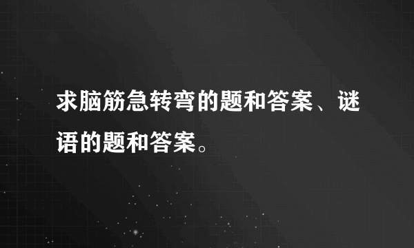 求脑筋急转弯的题和答案、谜语的题和答案。