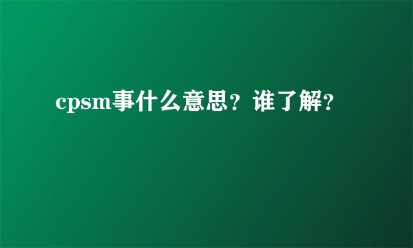 cpsm事什么意思？谁了解？