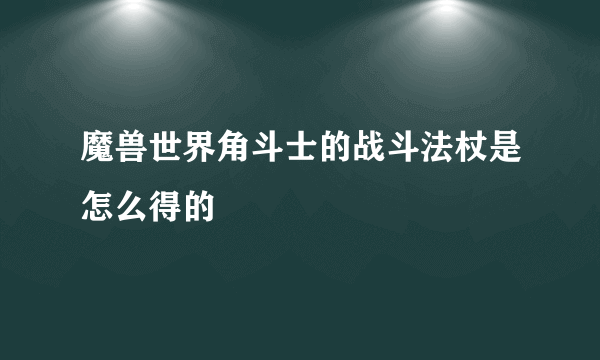 魔兽世界角斗士的战斗法杖是怎么得的