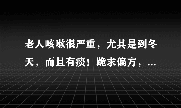 老人咳嗽很严重，尤其是到冬天，而且有痰！跪求偏方，万分感谢！