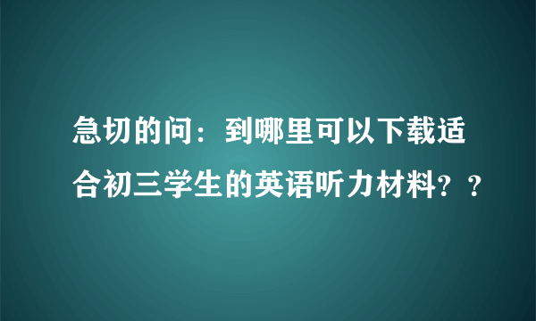 急切的问：到哪里可以下载适合初三学生的英语听力材料？？