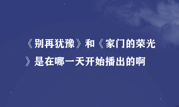 《别再犹豫》和《家门的荣光》是在哪一天开始播出的啊