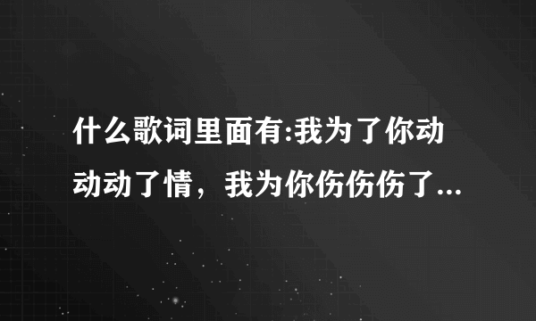 什么歌词里面有:我为了你动动动了情，我为你伤伤伤了心，是男歌手唱的