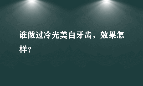 谁做过冷光美白牙齿，效果怎样？