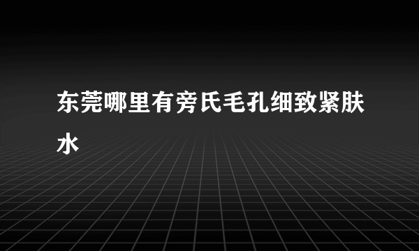 东莞哪里有旁氏毛孔细致紧肤水