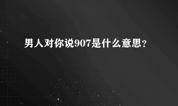 男人对你说907是什么意思？