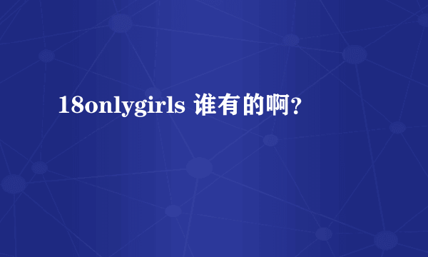 18onlygirls 谁有的啊？