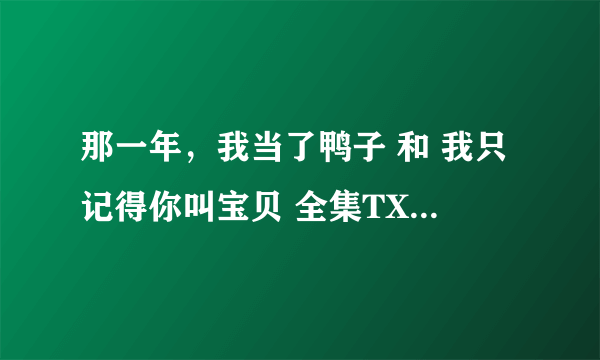 那一年，我当了鸭子 和 我只记得你叫宝贝 全集TXT版本那里有下