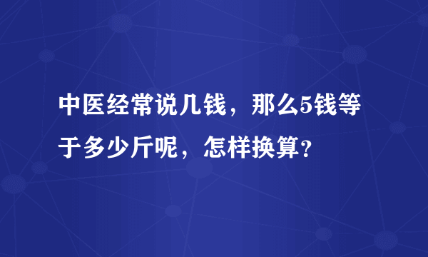 中医经常说几钱，那么5钱等于多少斤呢，怎样换算？