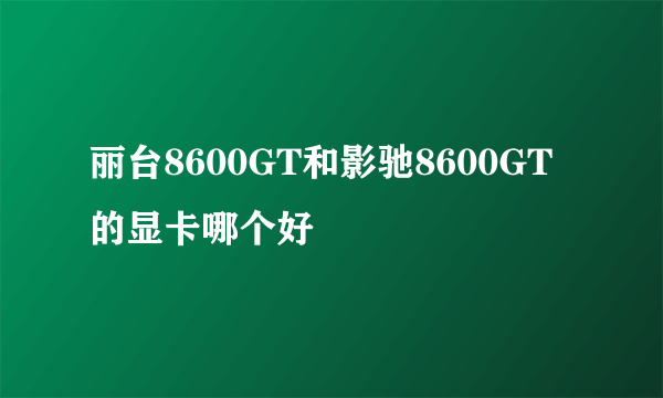 丽台8600GT和影驰8600GT的显卡哪个好