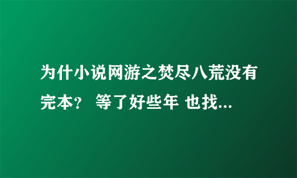 为什小说网游之焚尽八荒没有完本？ 等了好些年 也找了好些年 有完本