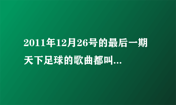 2011年12月26号的最后一期天下足球的歌曲都叫什么名字？