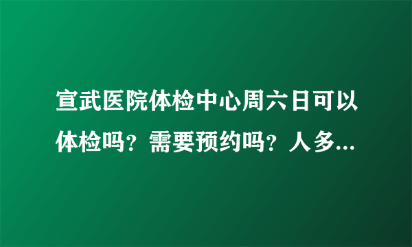 宣武医院体检中心周六日可以体检吗？需要预约吗？人多吗？谢谢