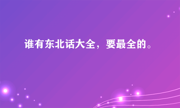 谁有东北话大全，要最全的。