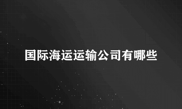 国际海运运输公司有哪些