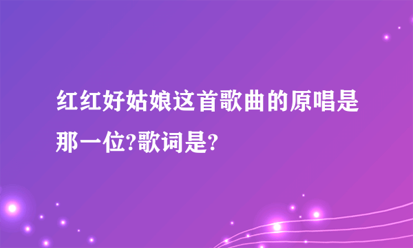 红红好姑娘这首歌曲的原唱是那一位?歌词是?