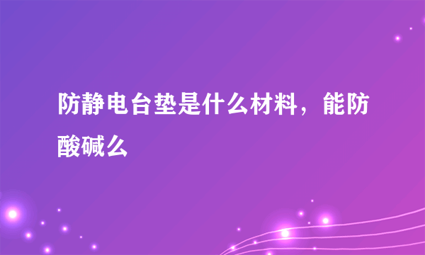 防静电台垫是什么材料，能防酸碱么