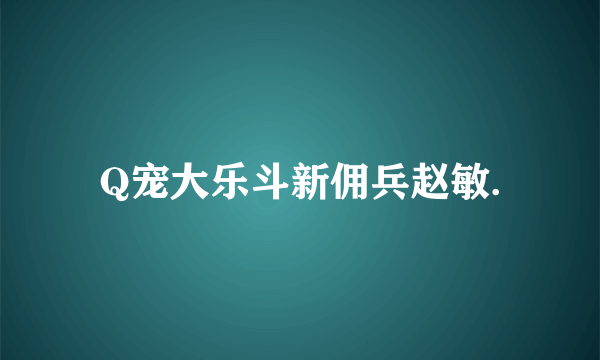 Q宠大乐斗新佣兵赵敏.