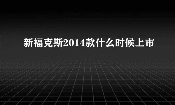 新福克斯2014款什么时候上市