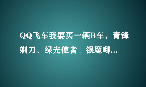 QQ飞车我要买一辆B车，青锋剃刀、绿光使者、银魔哪一辆好推荐一下。。