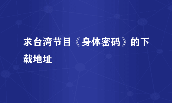 求台湾节目《身体密码》的下载地址