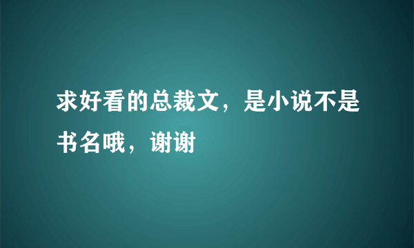 求好看的总裁文，是小说不是书名哦，谢谢