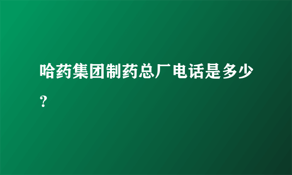 哈药集团制药总厂电话是多少？