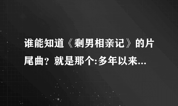 谁能知道《剩男相亲记》的片尾曲？就是那个:多年以来我一直在徘徊，徘徊在围城之外……有哪位高人告诉...