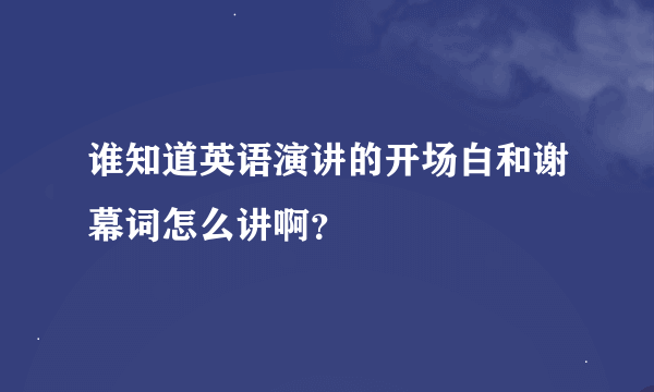 谁知道英语演讲的开场白和谢幕词怎么讲啊？