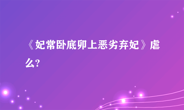 《妃常卧底卯上恶劣弃妃》虐么?