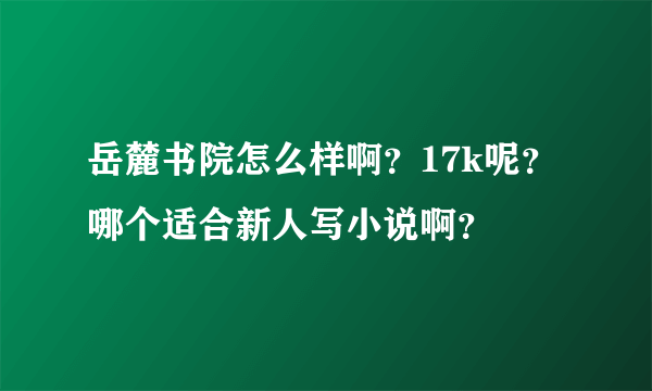 岳麓书院怎么样啊？17k呢？哪个适合新人写小说啊？