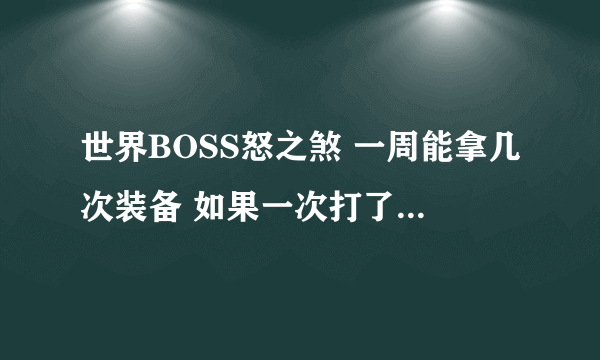 世界BOSS怒之煞 一周能拿几次装备 如果一次打了没出装备 那还能不能继续打 直到出了为止 到底是怎么样的