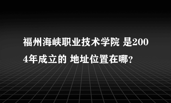 福州海峡职业技术学院 是2004年成立的 地址位置在哪？