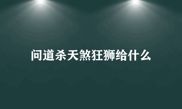 问道杀天煞狂狮给什么