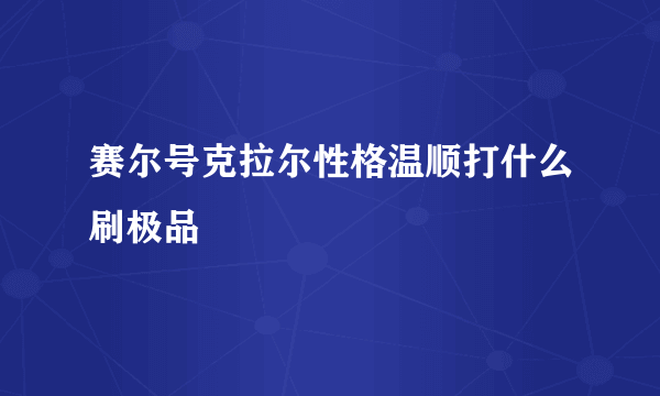 赛尔号克拉尔性格温顺打什么刷极品