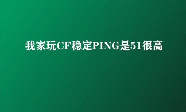 我家玩CF稳定PING是51很高