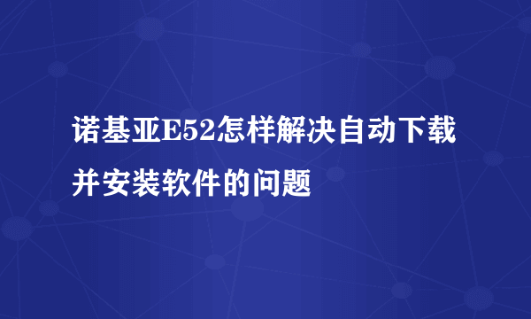 诺基亚E52怎样解决自动下载并安装软件的问题