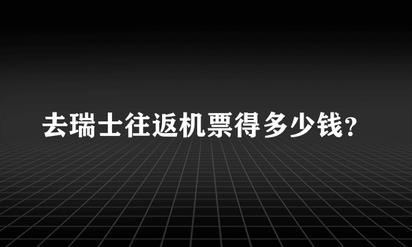 去瑞士往返机票得多少钱？