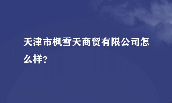 天津市枫雪天商贸有限公司怎么样？