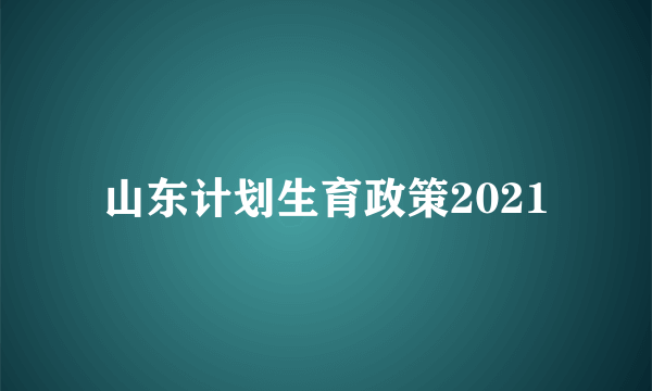 山东计划生育政策2021