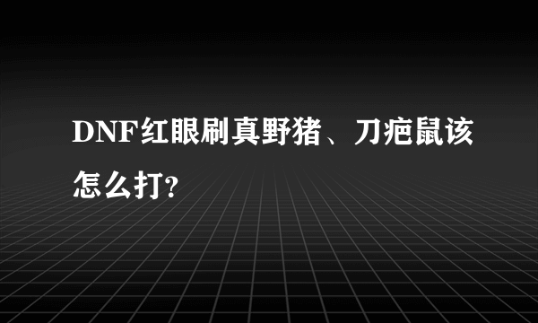 DNF红眼刷真野猪、刀疤鼠该怎么打？