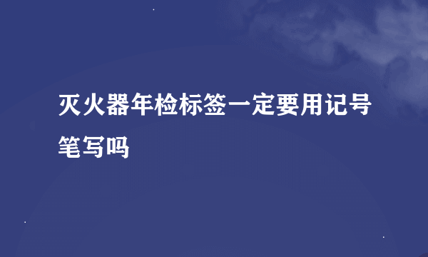 灭火器年检标签一定要用记号笔写吗