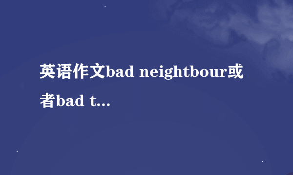 英语作文bad neightbour或者bad teacher