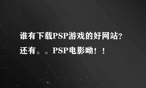 谁有下载PSP游戏的好网站？还有。。PSP电影呦！！