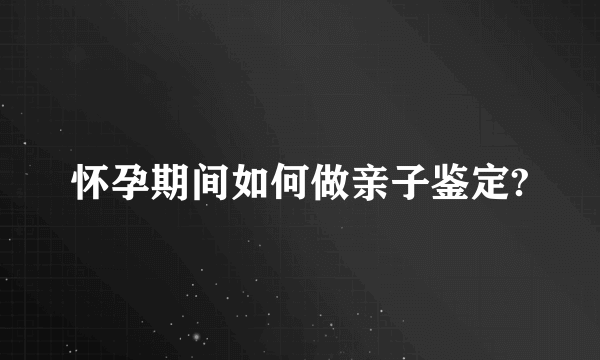 怀孕期间如何做亲子鉴定?