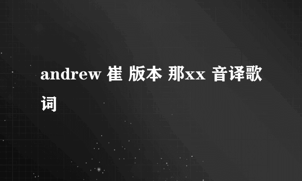 andrew 崔 版本 那xx 音译歌词