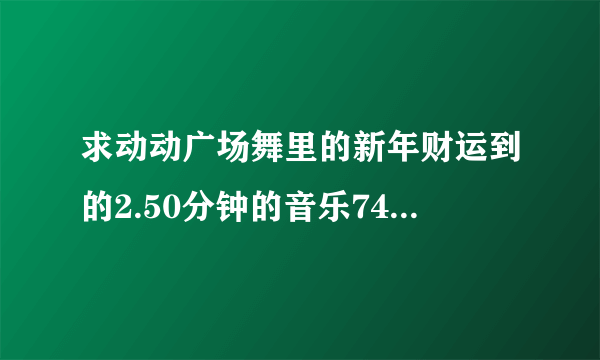 求动动广场舞里的新年财运到的2.50分钟的音乐740095466