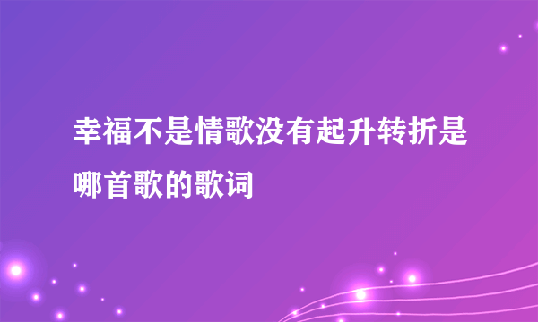 幸福不是情歌没有起升转折是哪首歌的歌词