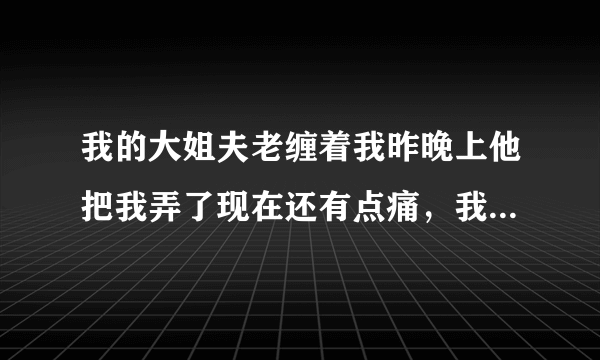 我的大姐夫老缠着我昨晚上他把我弄了现在还有点痛，我给大姐能说吗